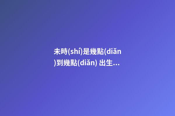 未時(shí)是幾點(diǎn)到幾點(diǎn) 出生命運(yùn)如何